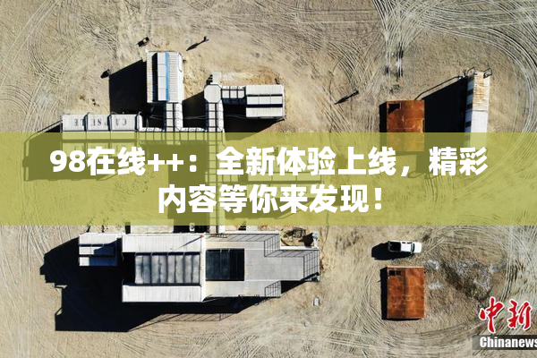 98在线++：全新体验上线，精彩内容等你来发现！