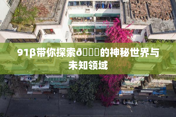 91β带你探索🔞的神秘世界与未知领域