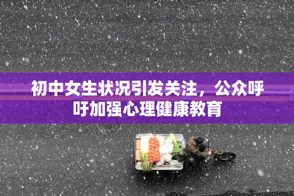 初中女生状况引发关注，公众呼吁加强心理健康教育