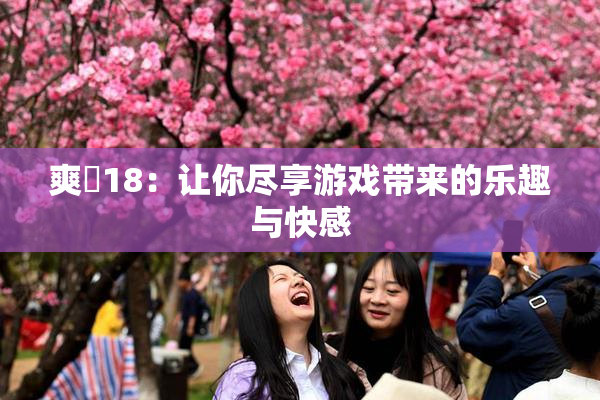 爽擼18：让你尽享游戏带来的乐趣与快感