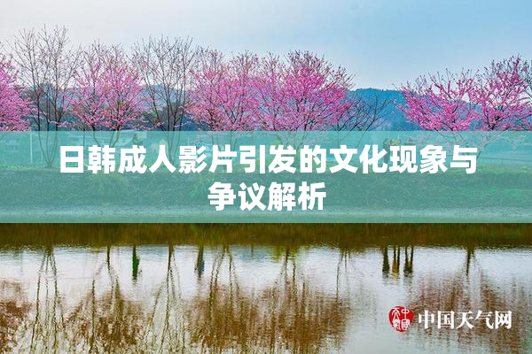 日韩成人影片引发的文化现象与争议解析
