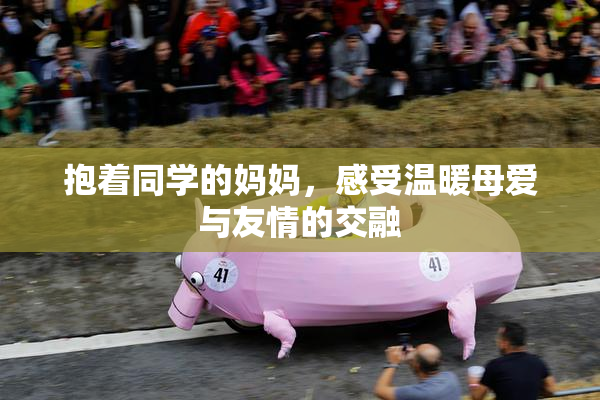抱着同学的妈妈，感受温暖母爱与友情的交融