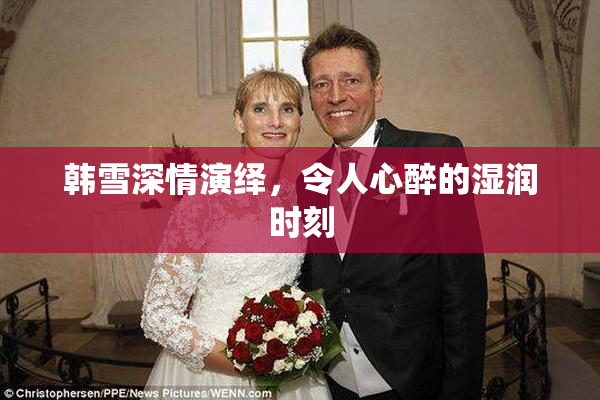 韩雪深情演绎，令人心醉的湿润时刻