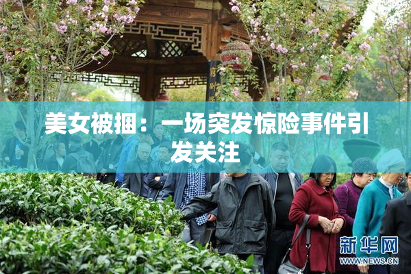美女被捆：一场突发惊险事件引发关注