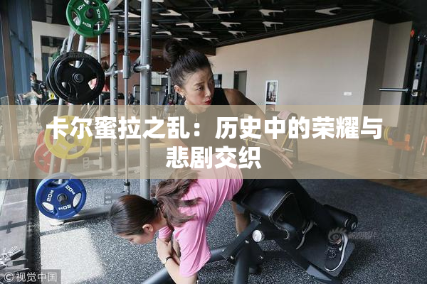 卡尔蜜拉之乱：历史中的荣耀与悲剧交织