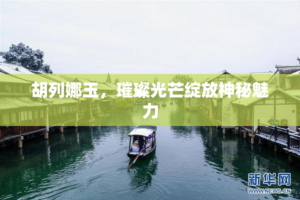 胡列娜玉，璀璨光芒绽放神秘魅力