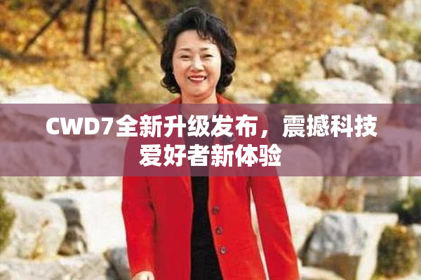CWD7全新升级发布，震撼科技爱好者新体验
