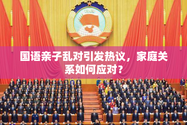 国语亲子乱对引发热议，家庭关系如何应对？