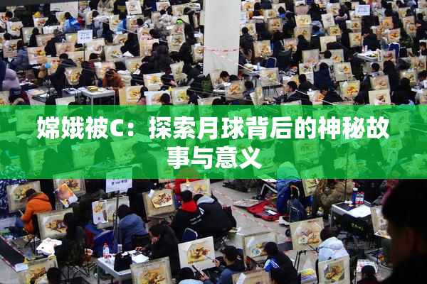 嫦娥被C：探索月球背后的神秘故事与意义