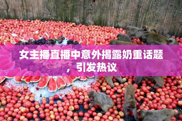 女主播直播中意外揭露奶重话题，引发热议