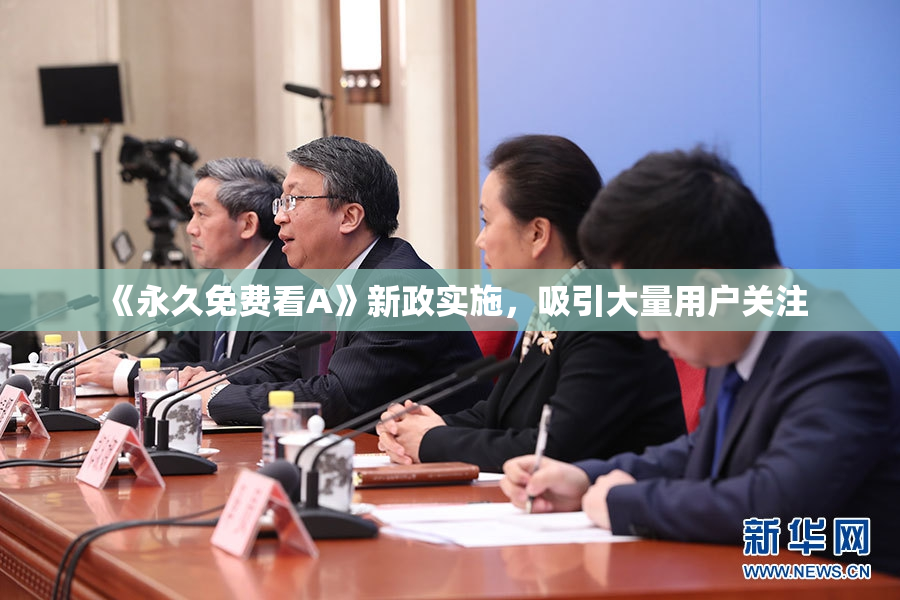 《永久免费看A》新政实施，吸引大量用户关注