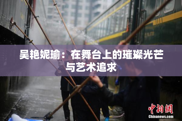 吴艳妮瑜：在舞台上的璀璨光芒与艺术追求