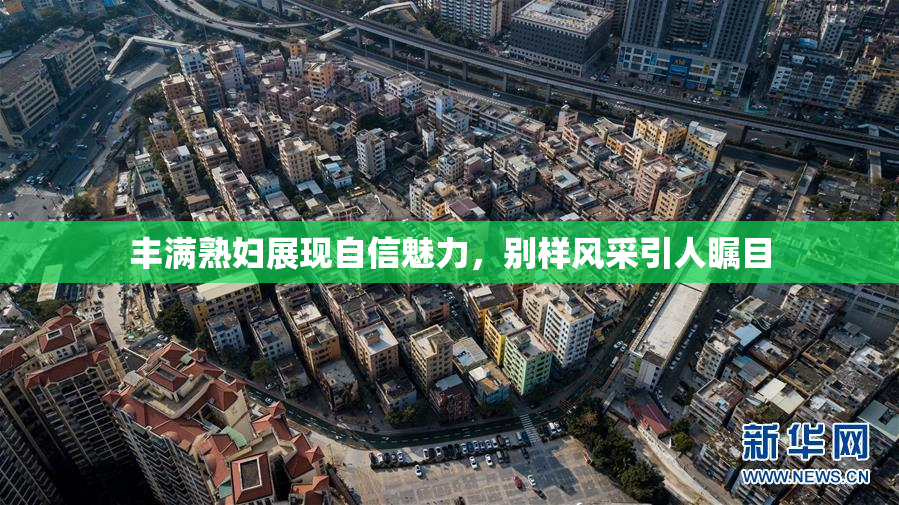 丰满熟妇展现自信魅力，别样风采引人瞩目