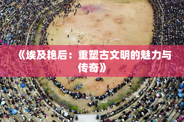 《埃及艳后：重塑古文明的魅力与传奇》