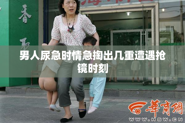 男人尿急时情急掏出几重遭遇抢镜时刻