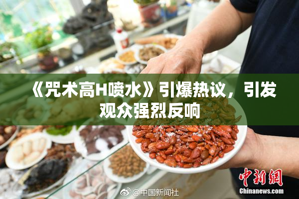 《咒术高H喷水》引爆热议，引发观众强烈反响