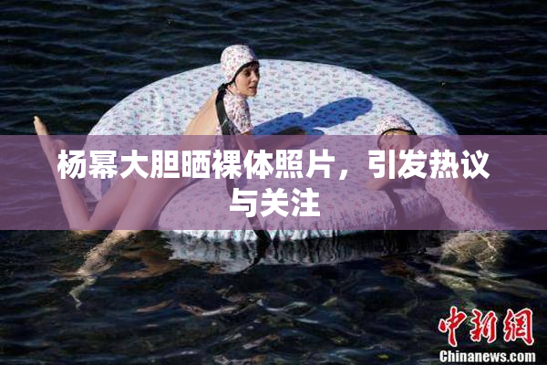 杨幂大胆晒裸体照片，引发热议与关注