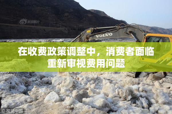在收费政策调整中，消费者面临重新审视费用问题