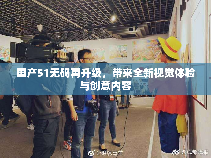 国产51无码再升级，带来全新视觉体验与创意内容