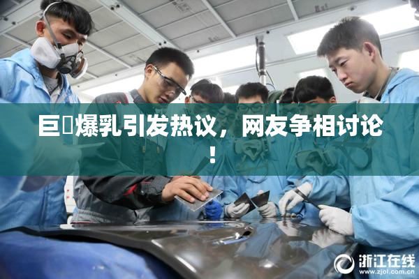 巨凥爆乳引发热议，网友争相讨论！