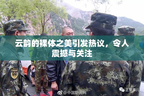 云韵的裸体之美引发热议，令人震撼与关注