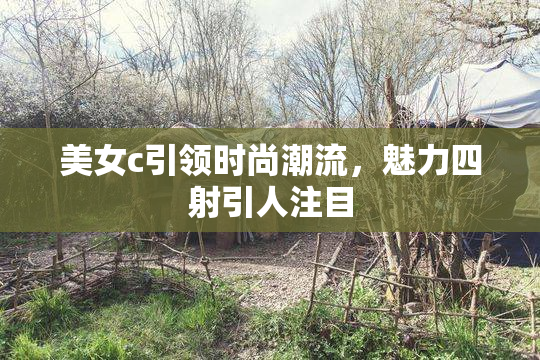 美女c引领时尚潮流，魅力四射引人注目