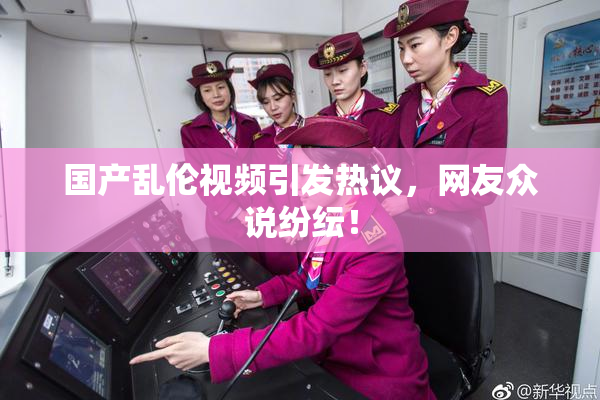 国产乱伦视频引发热议，网友众说纷纭！