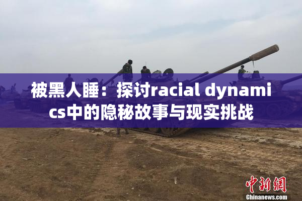 被黑人睡：探讨racial dynamics中的隐秘故事与现实挑战