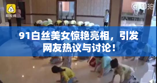 91白丝美女惊艳亮相，引发网友热议与讨论！