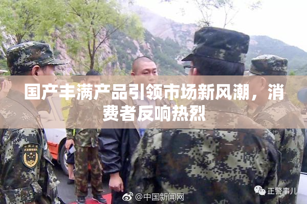 国产丰满产品引领市场新风潮，消费者反响热烈