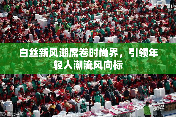 白丝新风潮席卷时尚界，引领年轻人潮流风向标