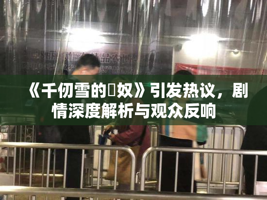 《千仞雪的婬奴》引发热议，剧情深度解析与观众反响