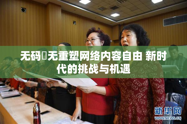 无码囯无重塑网络内容自由 新时代的挑战与机遇