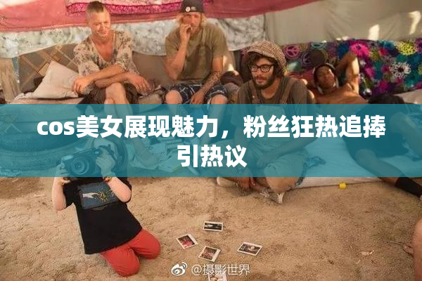 cos美女展现魅力，粉丝狂热追捧引热议