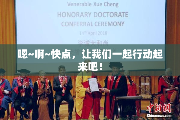 嗯~啊~快点，让我们一起行动起来吧！