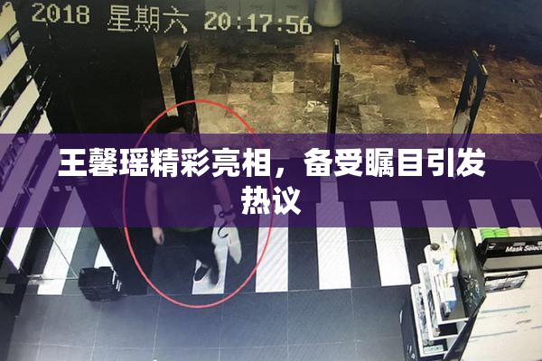 王馨瑶精彩亮相，备受瞩目引发热议