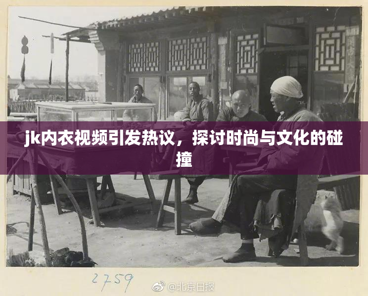 jk内衣视频引发热议，探讨时尚与文化的碰撞