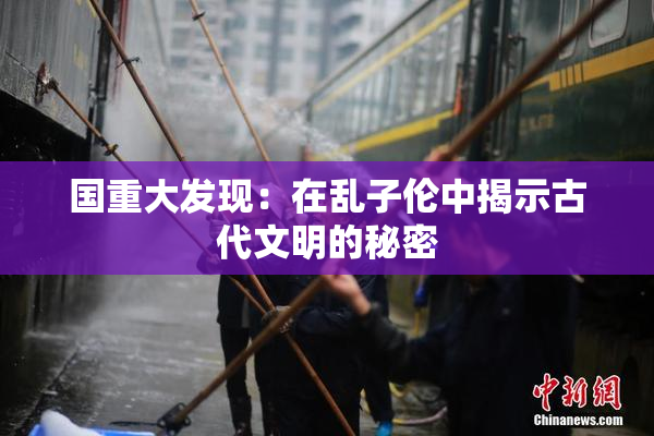 国重大发现：在乱子伦中揭示古代文明的秘密