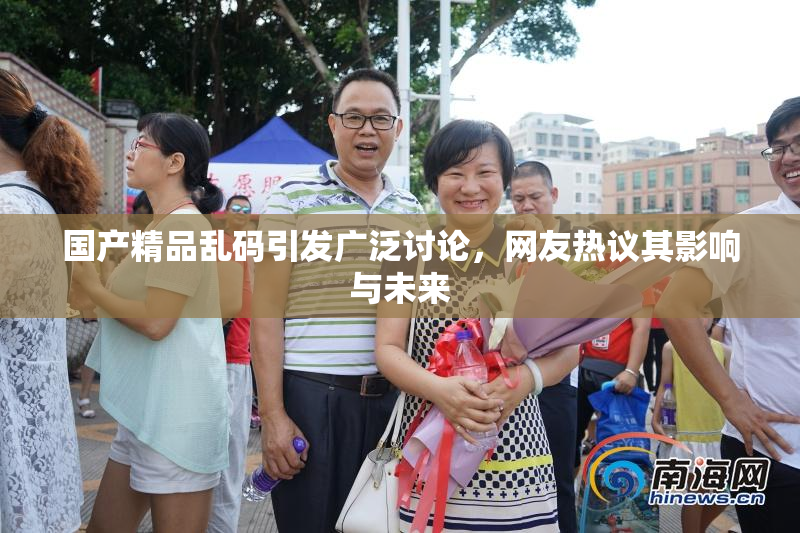 国产精品乱码引发广泛讨论，网友热议其影响与未来