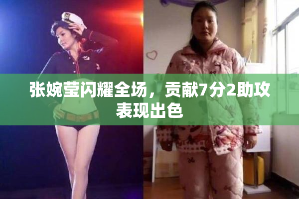 张婉莹闪耀全场，贡献7分2助攻表现出色