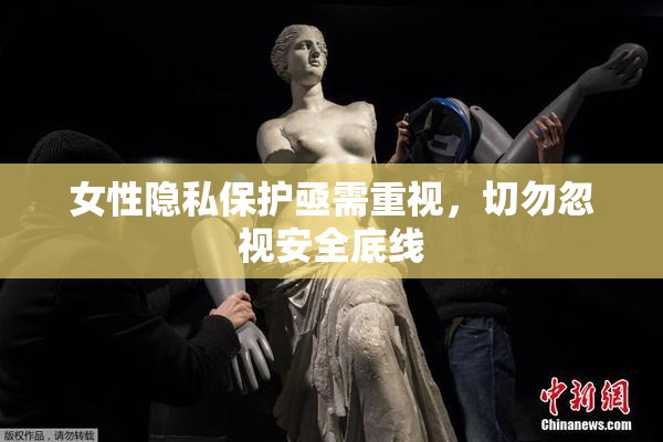 女性隐私保护亟需重视，切勿忽视安全底线