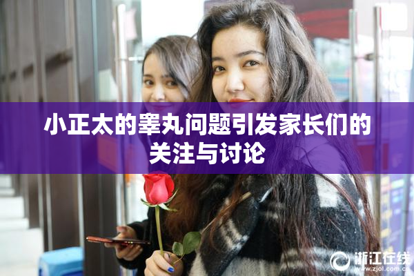 小正太的睾丸问题引发家长们的关注与讨论