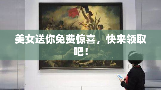 美女送你免费惊喜，快来领取吧！