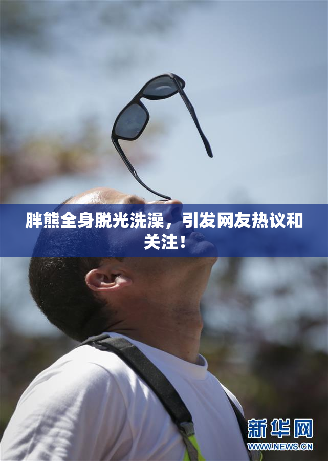 胖熊全身脱光洗澡，引发网友热议和关注！