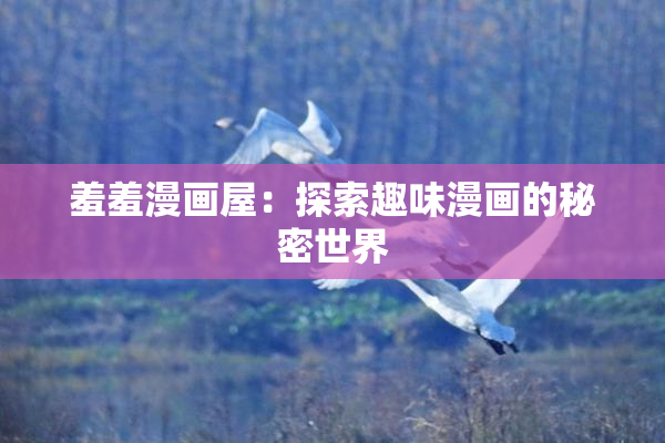 羞羞漫画屋：探索趣味漫画的秘密世界