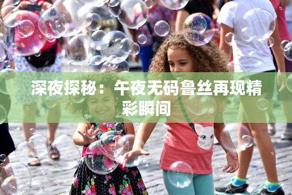 深夜探秘：午夜无码鲁丝再现精彩瞬间