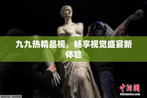 九九热精品视，畅享视觉盛宴新体验