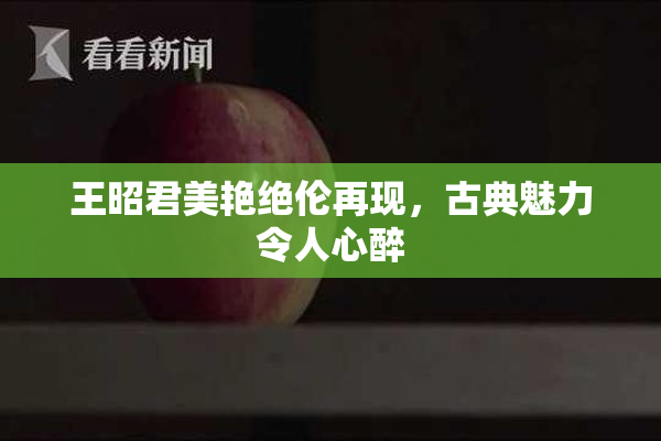 王昭君美艳绝伦再现，古典魅力令人心醉