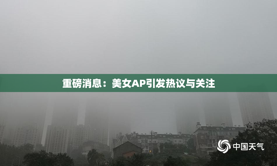 重磅消息：美女AP引发热议与关注