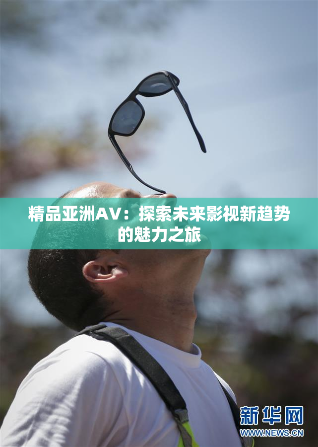 精品亚洲AV：探索未来影视新趋势的魅力之旅